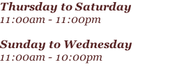 Thursday to Saturday 11:00am - 11:00pm  Sunday to Wednesday 11:00am - 10:00pm